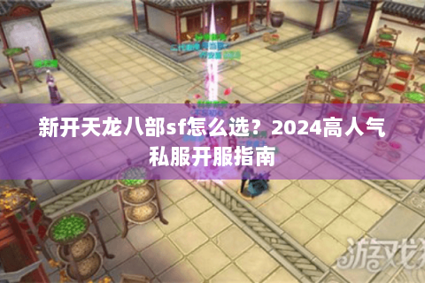 新开天龙八部sf怎么选?2024高人气私服开服指南 新开天龙八部sf怎么选?2024高人气私服开服指南
