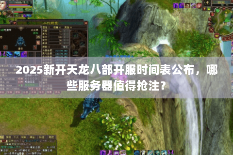 2025新开天龙八部开服时间表公布,哪些服务器值得抢注? 2025新开天龙八部开服时间表公布,哪些服务器值得抢注?