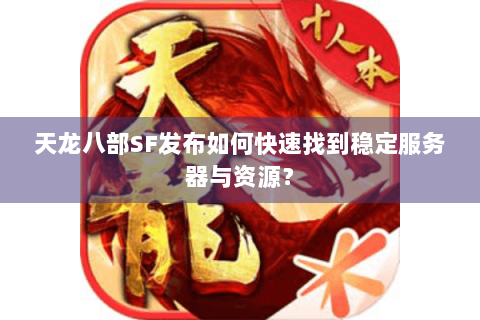 天龙八部SF发布如何快速找到稳定服务器与资源？