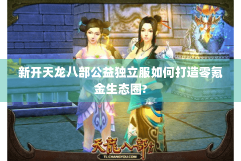 新开天龙八部公益独立服如何打造零氪金生态圈? 新开天龙八部公益独立服如何打造零氪金生态圈?