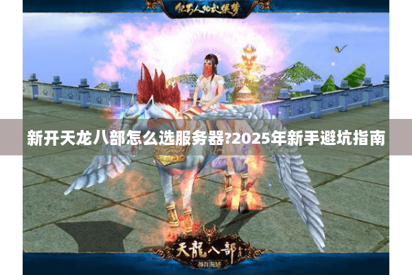 新开天龙八部怎么选服务器?2025年新手避坑指南 新开天龙八部怎么选服务器?2025年新手避坑指南