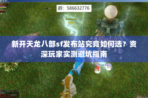 新开天龙八部sf发布站究竟如何选?资深玩家实测避坑指南 新开天龙八部sf发布站究竟如何选?资深玩家实测避坑指南