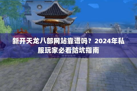 新开天龙八部网站靠谱吗？2024年私服玩家必看防坑指南