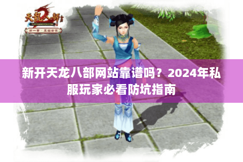 新开天龙八部网站靠谱吗？2024年私服玩家必看防坑指南
