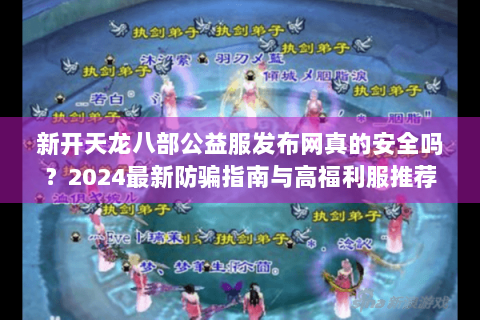 新开天龙八部公益服发布网真的安全吗?2024最新防骗指南与高福利服推荐 新开天龙八部公益服发布网真的安全吗?2024最新防骗指南与高福利服推荐