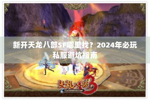 新开天龙八部SF哪里找？2024年必玩私服避坑指南