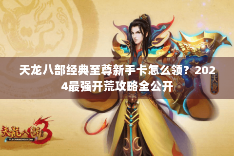 天龙八部经典至尊新手卡怎么领？2024最强开荒攻略全公开