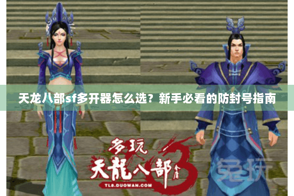 天龙八部sf多开器怎么选？新手必看的防封号指南