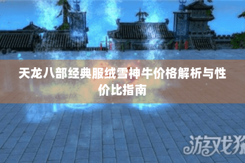 天龙八部经典服绒雪神牛价格解析与性价比指南