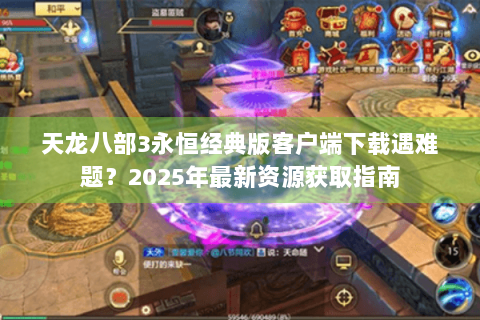 天龙八部3永恒经典版客户端下载遇难题？2025年最新资源获取指南