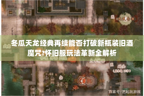 冬瓜天龙经典再续能否打破新瓶装旧酒魔咒?怀旧服玩法革新全解析 冬瓜天龙经典再续能否打破新瓶装旧酒魔咒?怀旧服玩法革新全解析