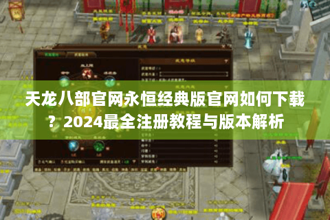 天龙八部官网永恒经典版官网如何下载?2024最全注册教程与版本解析 天龙八部官网永恒经典版官网如何下载?2024最全注册教程与版本解析