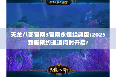 天龙八部官网3官网永恒经典版:2025新服预约通道何时开启?