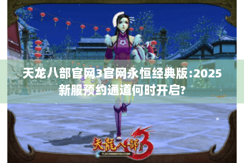 天龙八部官网3官网永恒经典版:2025新服预约通道何时开启?