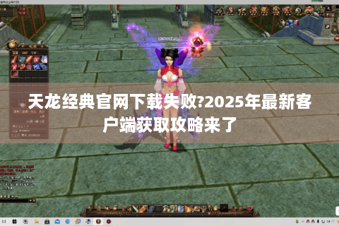 天龙经典官网下载失败?2025年最新客户端获取攻略来了