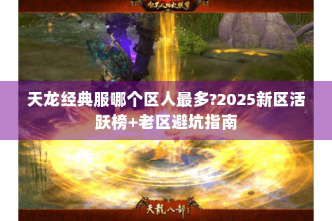 天龙经典服哪个区人最多?2025新区活跃榜+老区避坑指南