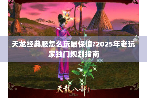 天龙经典服怎么玩最保值?2025年老玩家独门规划指南