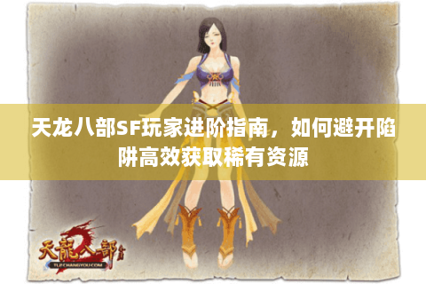 天龙八部SF玩家进阶指南，如何避开陷阱高效获取稀有资源