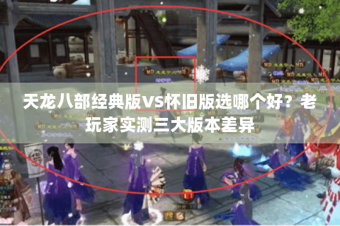 天龙八部经典版VS怀旧版选哪个好?老玩家实测三大版本差异 天龙八部经典版VS怀旧版选哪个好?老玩家实测三大版本差异