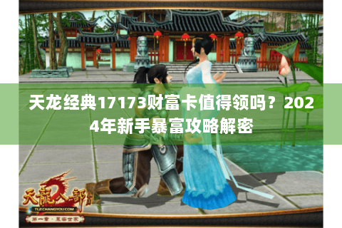天龙经典17173财富卡值得领吗？2024年新手暴富攻略解密
