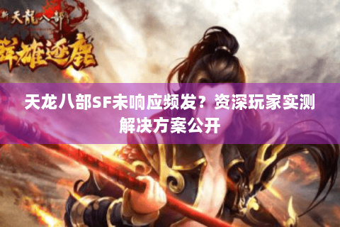 天龙八部SF未响应频发？资深玩家实测解决方案公开