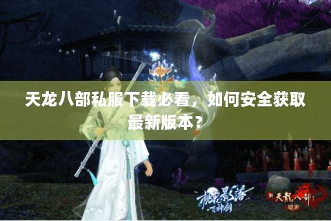 天龙八部私服下载必看,如何安全获取最新版本? 天龙八部私服下载必看,如何安全获取最新版本?