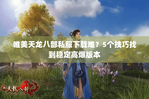 唯美天龙八部私服下载难？5个技巧找到稳定高爆版本