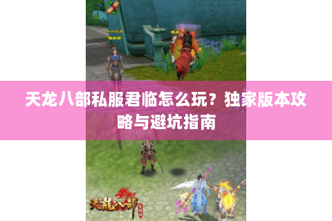 天龙八部私服君临怎么玩？独家版本攻略与避坑指南