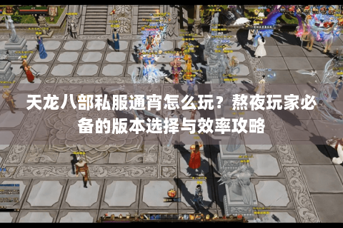 天龙八部私服通宵怎么玩?熬夜玩家必备的版本选择与效率攻略 天龙八部私服通宵怎么玩?熬夜玩家必备的版本选择与效率攻略