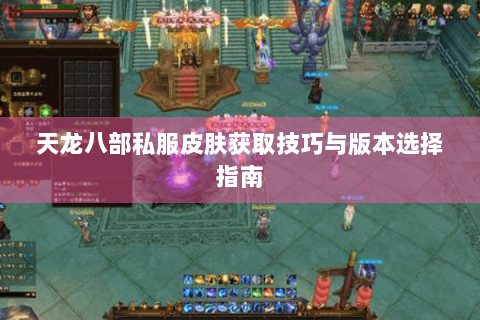 天龙八部私服皮肤获取技巧与版本选择指南