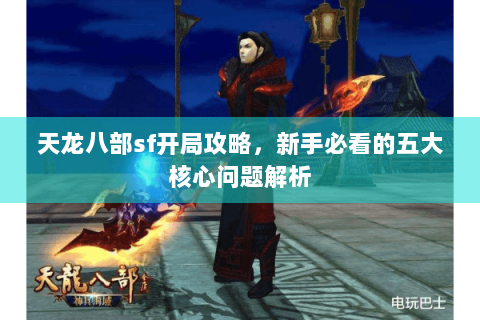 天龙八部sf开局攻略，新手必看的五大核心问题解析