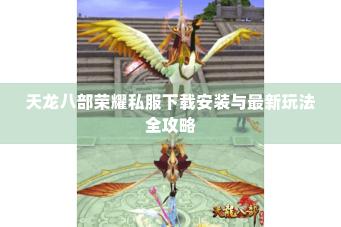 天龙八部荣耀私服下载安装与最新玩法全攻略 天龙八部荣耀私服下载安装与最新玩法全攻略