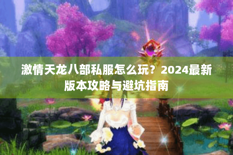 激情天龙八部私服怎么玩？2024最新版本攻略与避坑指南