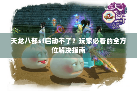 天龙八部sf启动不了?玩家必看的全方位解决指南 天龙八部sf启动不了?玩家必看的全方位解决指南