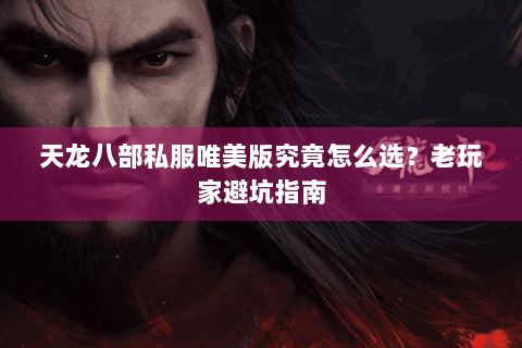 天龙八部私服唯美版究竟怎么选?老玩家避坑指南 天龙八部私服唯美版究竟怎么选?老玩家避坑指南