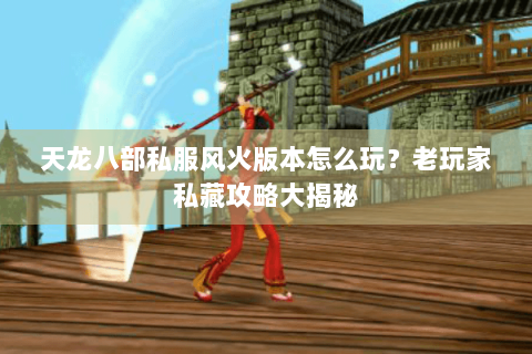 天龙八部私服风火版本怎么玩？老玩家私藏攻略大揭秘