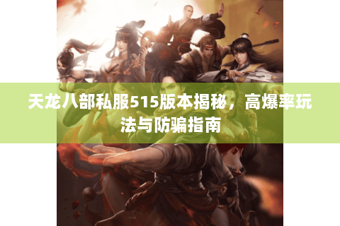 天龙八部私服515版本揭秘，高爆率玩法与防骗指南