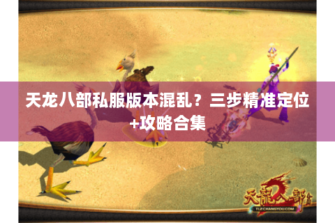 天龙八部私服版本混乱?三步精准定位+攻略合集 天龙八部私服版本混乱?三步精准定位+攻略合集