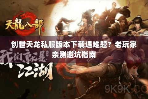 创世天龙私服版本下载遇难题?老玩家亲测避坑指南 创世天龙私服版本下载遇难题?老玩家亲测避坑指南
