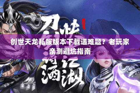 创世天龙私服版本下载遇难题?老玩家亲测避坑指南 创世天龙私服版本下载遇难题?老玩家亲测避坑指南