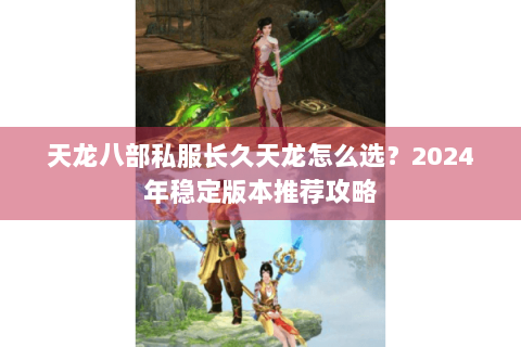 天龙八部私服长久天龙怎么选?2024年稳定版本推荐攻略 天龙八部私服长久天龙怎么选?2024年稳定版本推荐攻略