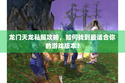 龙门天龙私服攻略,如何找到最适合你的游戏版本? 龙门天龙私服攻略,如何找到最适合你的游戏版本?