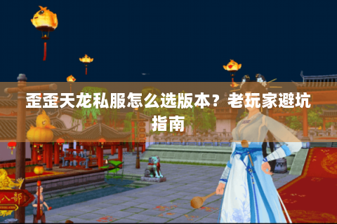 歪歪天龙私服怎么选版本?老玩家避坑指南 歪歪天龙私服怎么选版本?老玩家避坑指南