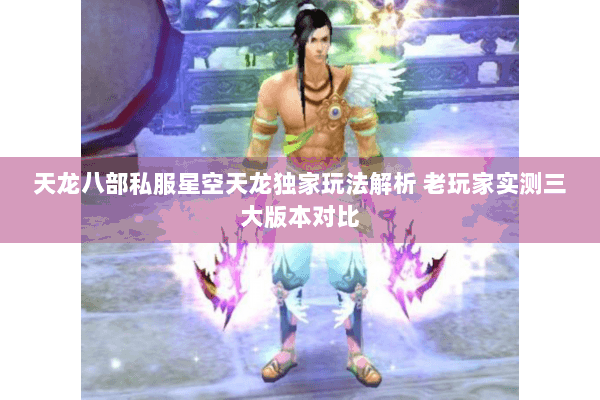 天龙八部私服星空天龙独家玩法解析 老玩家实测三大版本对比