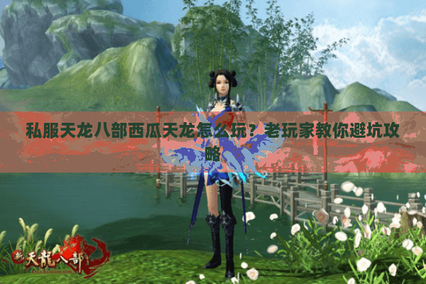 私服天龙八部西瓜天龙怎么玩?老玩家教你避坑攻略 私服天龙八部西瓜天龙怎么玩?老玩家教你避坑攻略