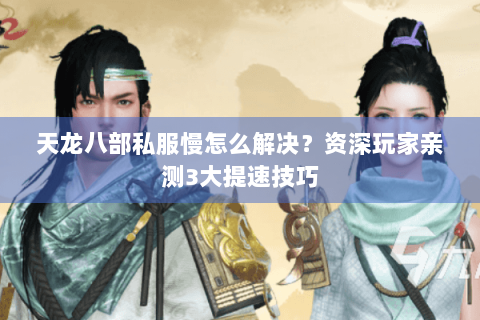 天龙八部私服慢怎么解决？资深玩家亲测3大提速技巧