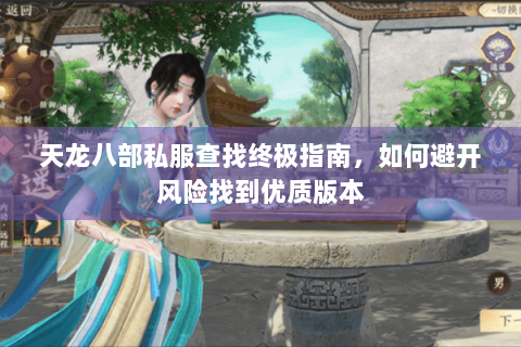 天龙八部私服查找终极指南,如何避开风险找到优质版本 天龙八部私服查找终极指南,如何避开风险找到优质版本