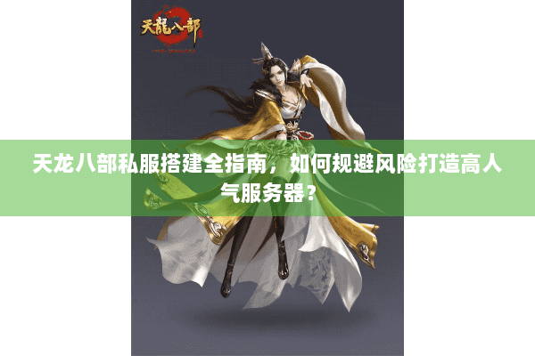 天龙八部私服搭建全指南，如何规避风险打造高人气服务器？