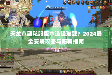天龙八部私服版本选择难题?2024最全安装攻略与防骗指南 天龙八部私服版本选择难题?2024最全安装攻略与防骗指南