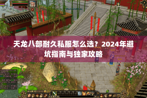 天龙八部耐久私服怎么选?2024年避坑指南与独家攻略 天龙八部耐久私服怎么选?2024年避坑指南与独家攻略